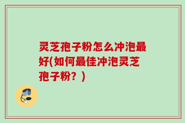 灵芝孢子粉怎么冲泡最好(如何最佳冲泡灵芝孢子粉？)