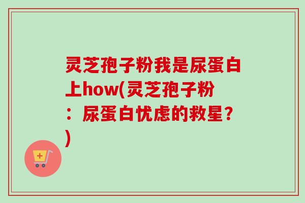 灵芝孢子粉我是尿蛋白上how(灵芝孢子粉：尿蛋白忧虑的救星？)