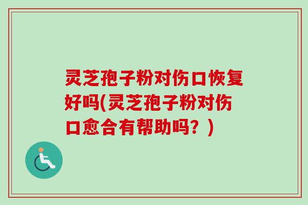 灵芝孢子粉对伤口恢复好吗(灵芝孢子粉对伤口愈合有帮助吗？)