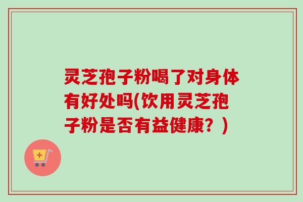 灵芝孢子粉喝了对身体有好处吗(饮用灵芝孢子粉是否有益健康？)