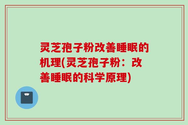 灵芝孢子粉改善睡眠的机理(灵芝孢子粉：改善睡眠的科学原理)