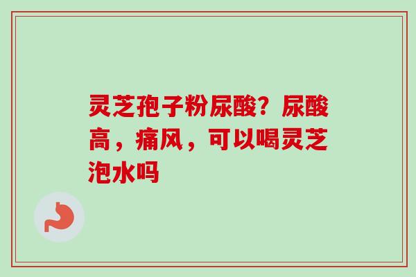 灵芝孢子粉尿酸？尿酸高，痛风，可以喝灵芝泡水吗