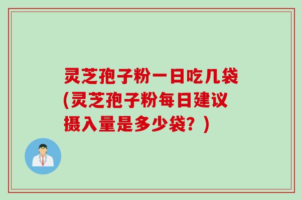 灵芝孢子粉一日吃几袋(灵芝孢子粉每日建议摄入量是多少袋？)