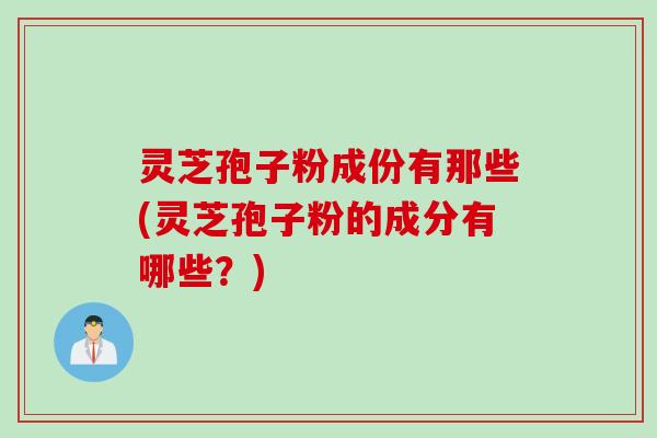 灵芝孢子粉成份有那些(灵芝孢子粉的成分有哪些？)