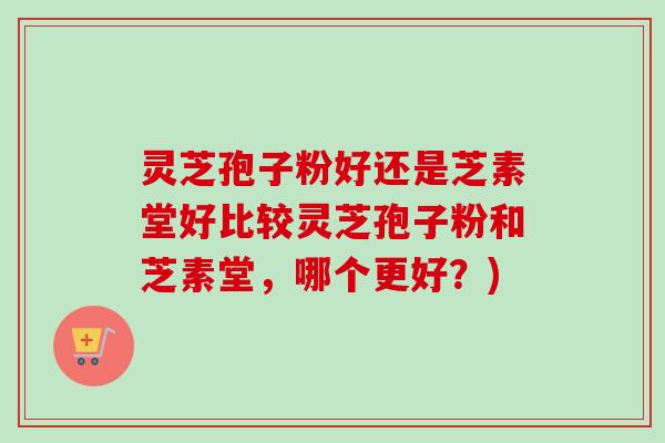 灵芝孢子粉好还是芝素堂好比较灵芝孢子粉和芝素堂，哪个更好？)