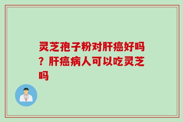 灵芝孢子粉对肝癌好吗？肝癌病人可以吃灵芝吗