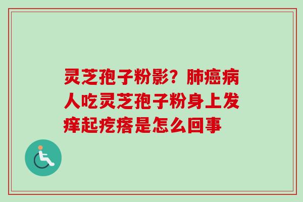 灵芝孢子粉影？肺癌病人吃灵芝孢子粉身上发痒起疙瘩是怎么回事