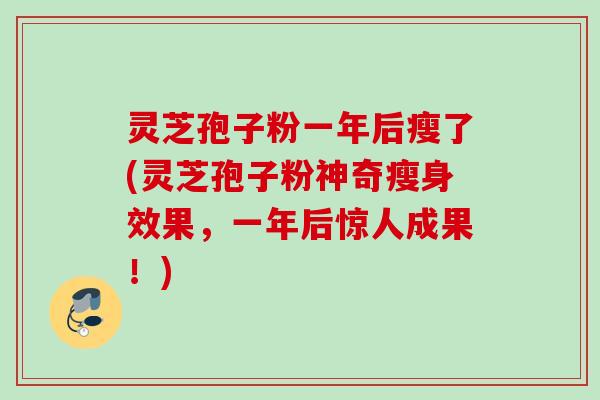 灵芝孢子粉一年后瘦了(灵芝孢子粉神奇瘦身效果，一年后惊人成果！)