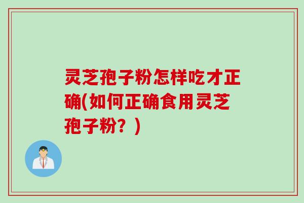 灵芝孢子粉怎样吃才正确(如何正确食用灵芝孢子粉？)