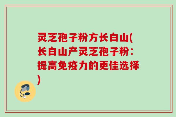 灵芝孢子粉方长白山(长白山产灵芝孢子粉：提高免疫力的更佳选择)