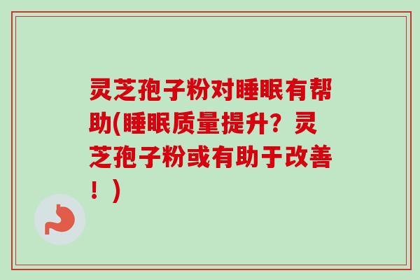 灵芝孢子粉对睡眠有帮助(睡眠质量提升？灵芝孢子粉或有助于改善！)