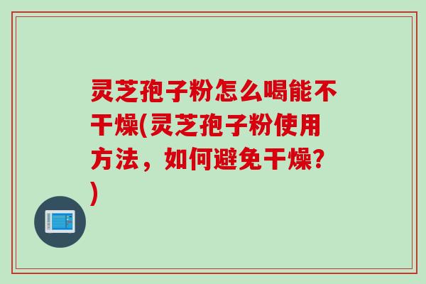灵芝孢子粉怎么喝能不干燥(灵芝孢子粉使用方法,如何避免干燥?) 灵芝孢子粉怎么喝能不干燥(灵芝孢子粉使用方法,如何避免干燥?)