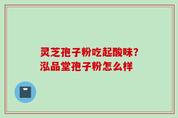灵芝孢子粉吃起酸味？泓品堂孢子粉怎么样