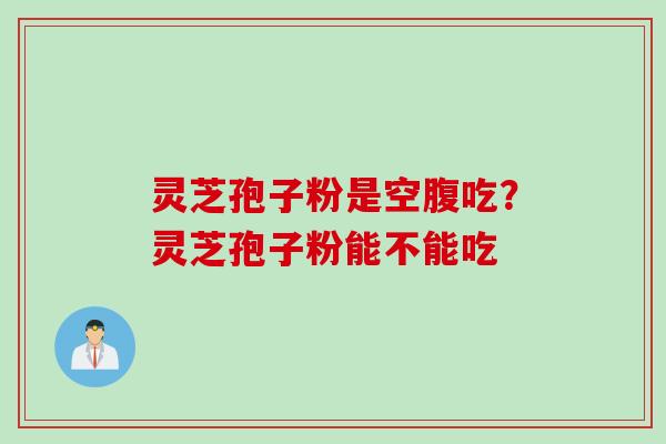灵芝孢子粉是空腹吃？灵芝孢子粉能不能吃