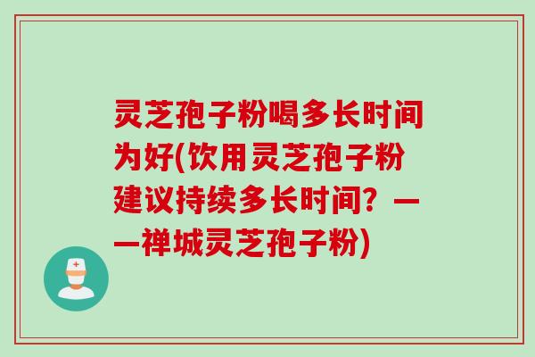 灵芝孢子粉喝多长时间为好(饮用灵芝孢子粉建议持续多长时间？——禅城灵芝孢子粉)