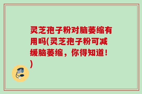 灵芝孢子粉对脑萎缩有用吗(灵芝孢子粉可减缓脑萎缩，你得知道！)