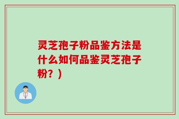 灵芝孢子粉品鉴方法是什么如何品鉴灵芝孢子粉？)