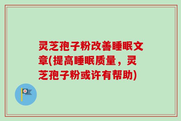 灵芝孢子粉改善睡眠文章(提高睡眠质量，灵芝孢子粉或许有帮助)