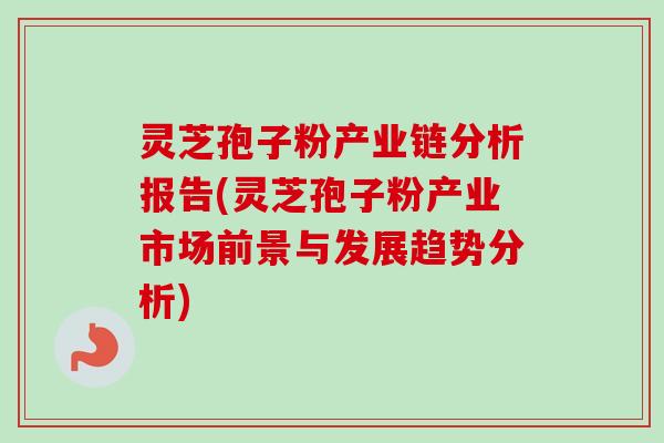 灵芝孢子粉产业链分析报告(灵芝孢子粉产业市场前景与发展趋势分析)