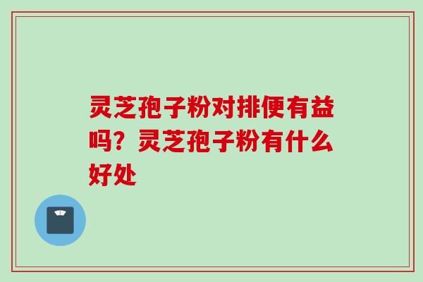 灵芝孢子粉对排便有益吗？灵芝孢子粉有什么好处