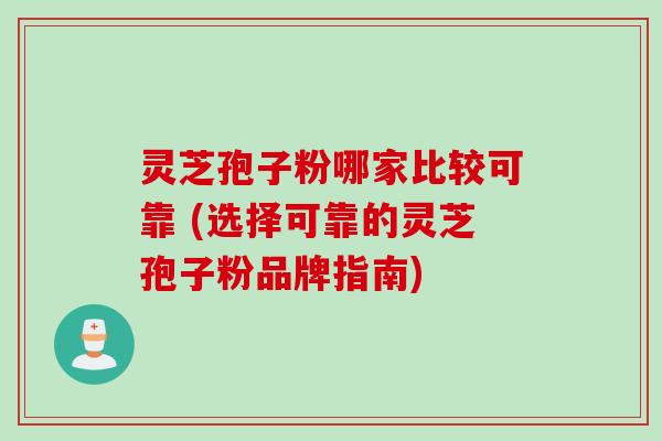 灵芝孢子粉哪家比较可靠 (选择可靠的灵芝孢子粉品牌指南)