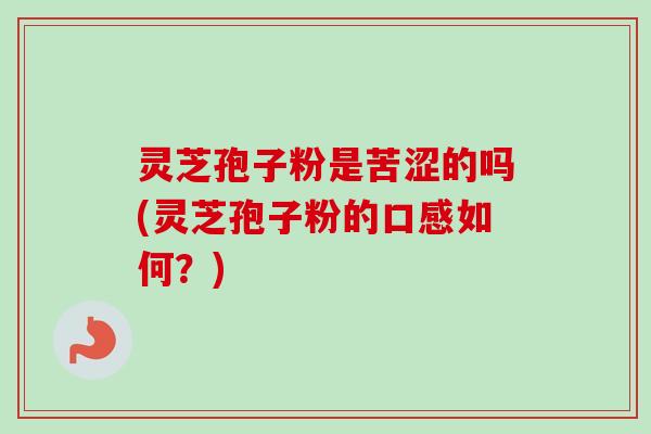 灵芝孢子粉是苦涩的吗(灵芝孢子粉的口感如何?) 灵芝孢子粉是苦涩的吗(灵芝孢子粉的口感如何?)