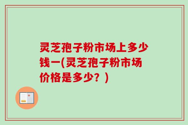 灵芝孢子粉市场上多少钱一(灵芝孢子粉市场价格是多少？)