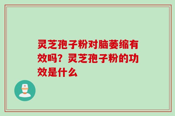 灵芝孢子粉对脑萎缩有效吗？灵芝孢子粉的功效是什么