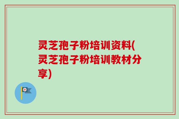 灵芝孢子粉培训资料(灵芝孢子粉培训教材分享)