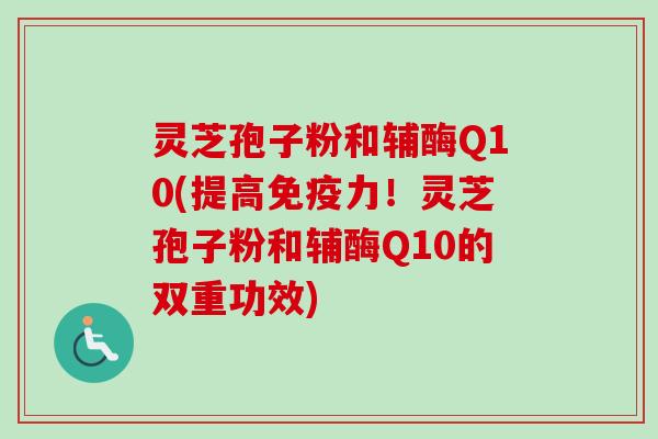 灵芝孢子粉和辅酶Q10(提高免疫力！灵芝孢子粉和辅酶Q10的双重功效)