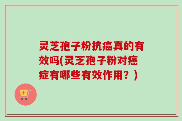 灵芝孢子粉抗癌真的有效吗(灵芝孢子粉对癌症有哪些有效作用？)