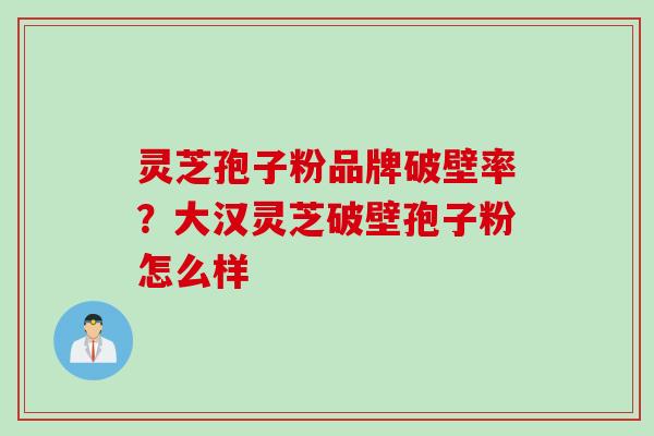 灵芝孢子粉品牌破壁率？大汉灵芝破壁孢子粉怎么样