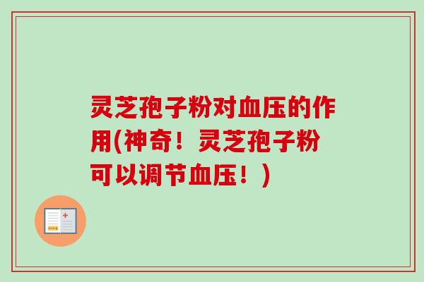灵芝孢子粉对血压的作用(神奇！灵芝孢子粉可以调节血压！)