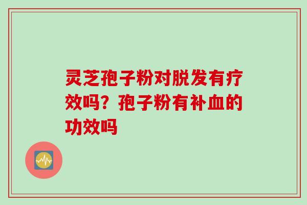 灵芝孢子粉对脱发有疗效吗？孢子粉有补血的功效吗