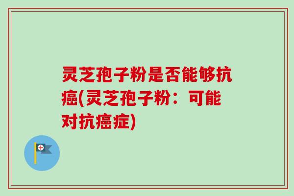灵芝孢子粉是否能够抗癌(灵芝孢子粉：可能对抗癌症)