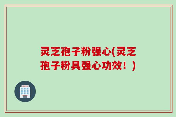 灵芝孢子粉强心(灵芝孢子粉具强心功效！)