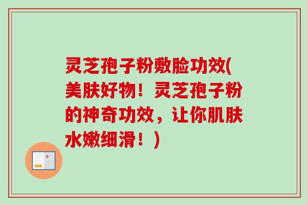 灵芝孢子粉敷脸功效(美肤好物！灵芝孢子粉的神奇功效，让你肌肤水嫩细滑！)