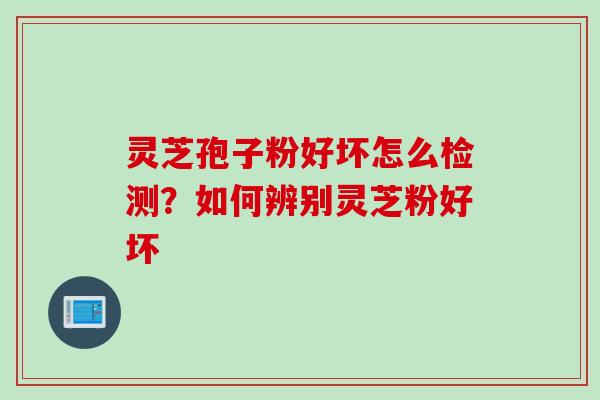 灵芝孢子粉好坏怎么检测？如何辨别灵芝粉好坏