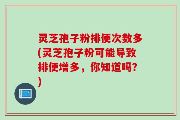灵芝孢子粉排便次数多(灵芝孢子粉可能导致排便增多,你知道吗?) 灵芝孢子粉排便次数多(灵芝孢子粉可能导致排便增多,你知道吗?)