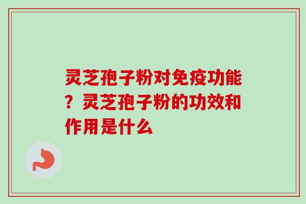 灵芝孢子粉对免疫功能？灵芝孢子粉的功效和作用是什么
