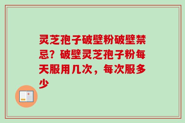 灵芝孢子破壁粉破壁禁忌？破壁灵芝孢子粉每天服用几次，每次服多少