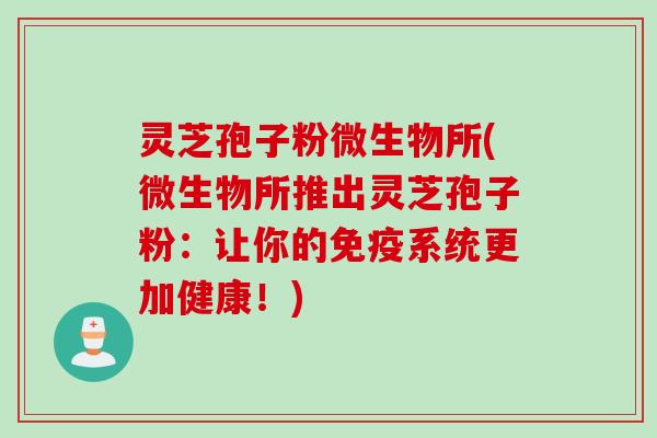 灵芝孢子粉微生物所(微生物所推出灵芝孢子粉：让你的免疫系统更加健康！)
