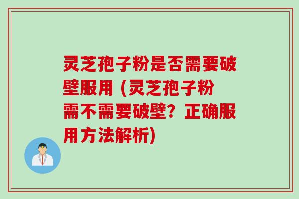 灵芝孢子粉是否需要破壁服用 (灵芝孢子粉需不需要破壁？正确服用方法解析)