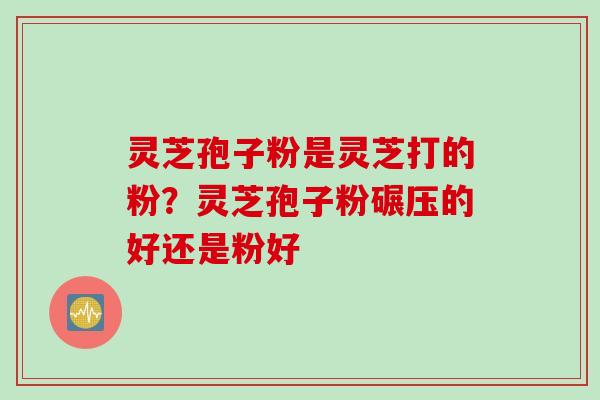 灵芝孢子粉是灵芝打的粉？灵芝孢子粉碾压的好还是粉好