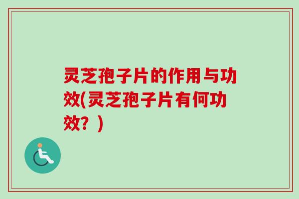 灵芝孢子片的作用与功效(灵芝孢子片有何功效？)