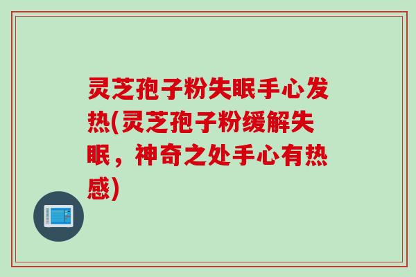 灵芝孢子粉失眠手心发热(灵芝孢子粉缓解失眠，神奇之处手心有热感)