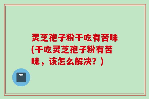 灵芝孢子粉干吃有苦味(干吃灵芝孢子粉有苦味，该怎么解决？)