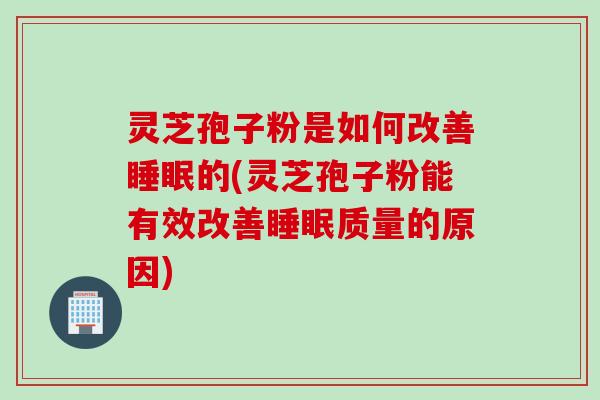 灵芝孢子粉是如何改善睡眠的(灵芝孢子粉能有效改善睡眠质量的原因)