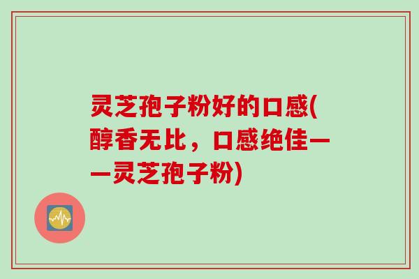 灵芝孢子粉好的口感(醇香无比，口感绝佳——灵芝孢子粉)