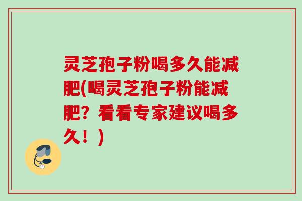 灵芝孢子粉喝多久能减肥(喝灵芝孢子粉能减肥？看看专家建议喝多久！)
